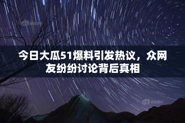 今日大瓜51爆料引发热议，众网友纷纷讨论背后真相