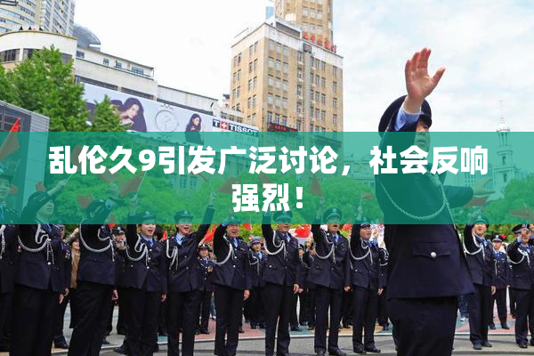 乱伦久9引发广泛讨论，社会反响强烈！