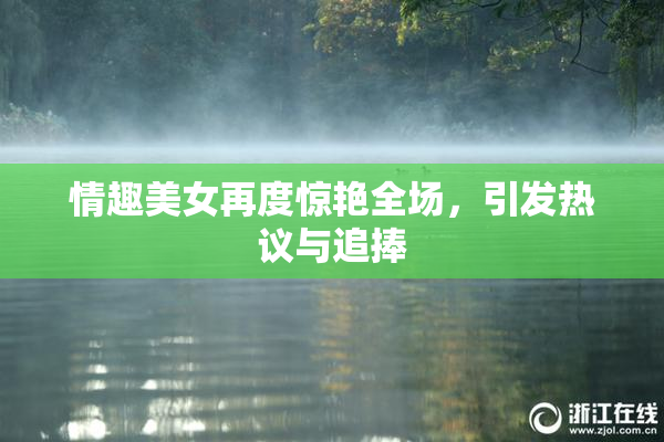 情趣美女再度惊艳全场，引发热议与追捧