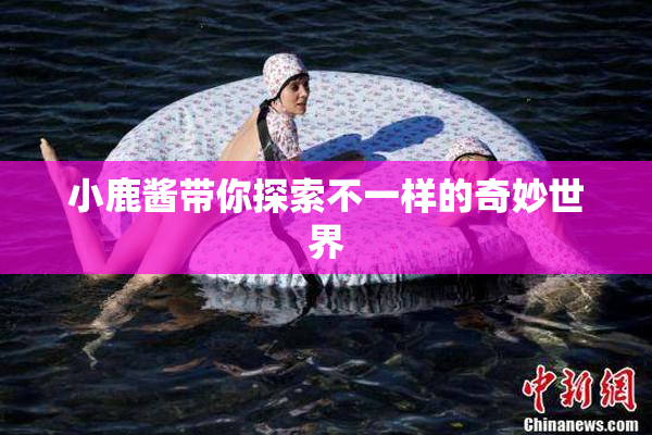 小鹿酱带你探索不一样的奇妙世界