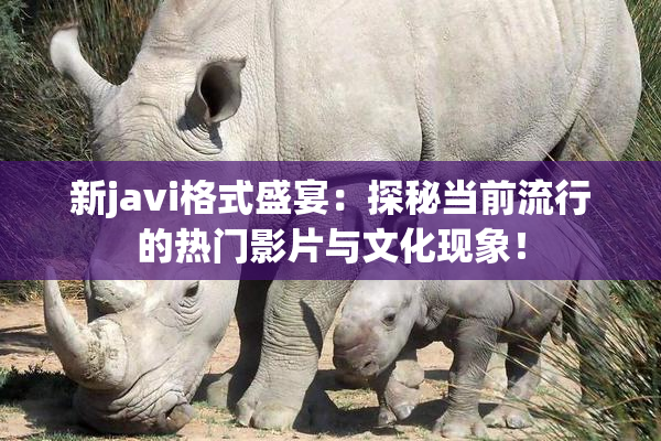 新javi格式盛宴：探秘当前流行的热门影片与文化现象！
