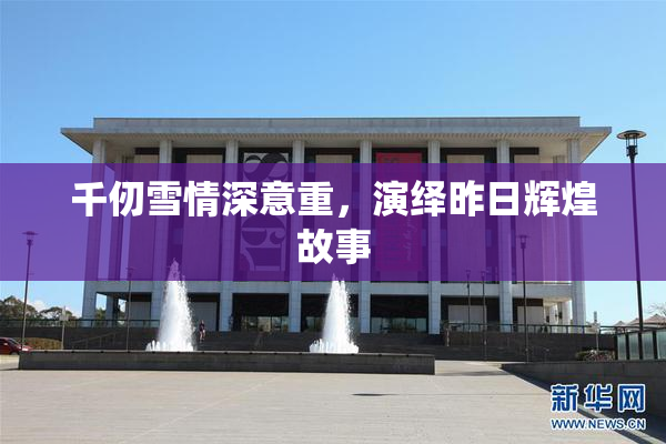 千仞雪情深意重，演绎昨日辉煌故事