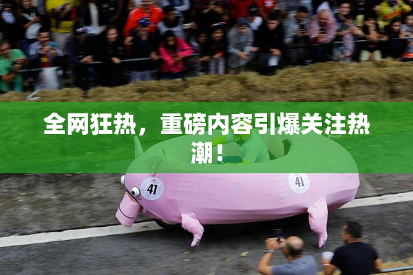 全网狂热，重磅内容引爆关注热潮！