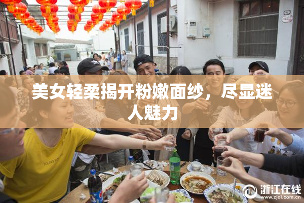 美女轻柔揭开粉嫩面纱，尽显迷人魅力