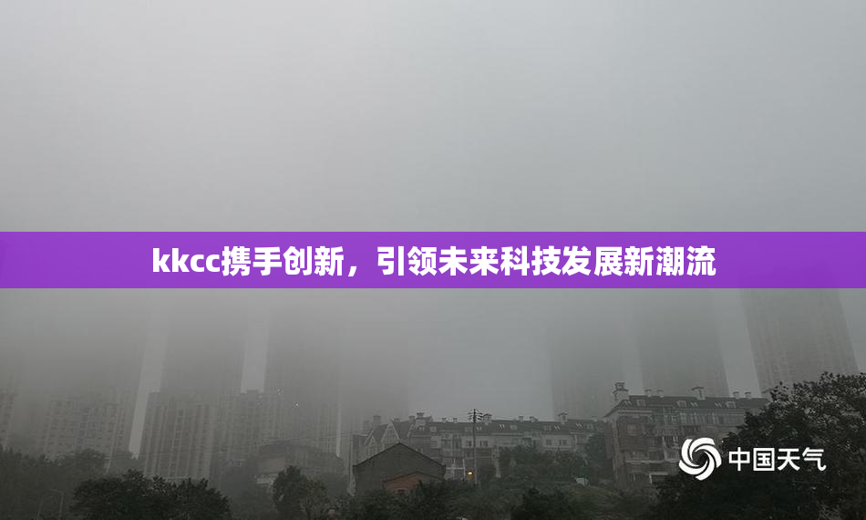 kkcc携手创新，引领未来科技发展新潮流