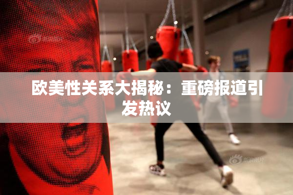 欧美性关系大揭秘：重磅报道引发热议