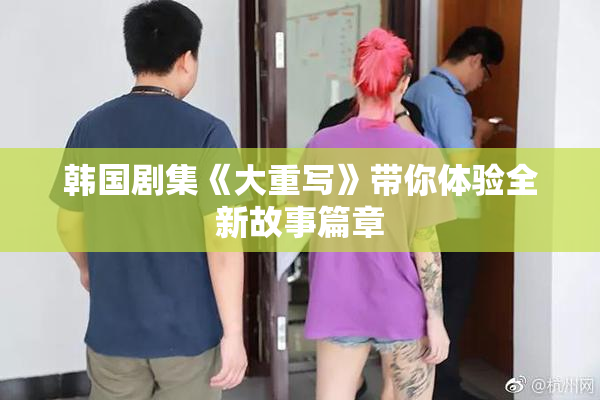 韩国剧集《大重写》带你体验全新故事篇章