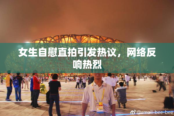 女生自慰直拍引发热议，网络反响热烈