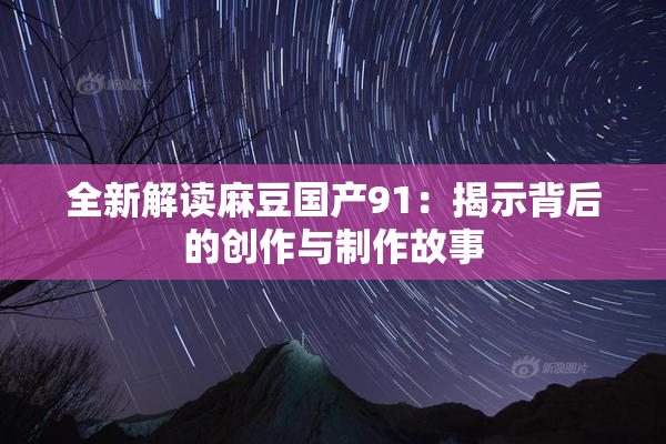 全新解读麻豆国产91：揭示背后的创作与制作故事