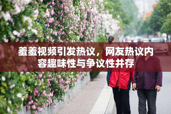 羞羞视频引发热议，网友热议内容趣味性与争议性并存