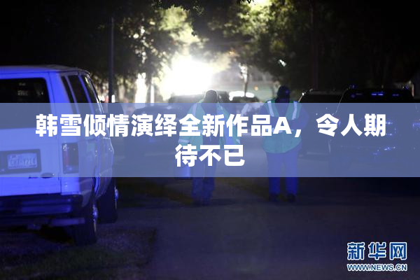 韩雪倾情演绎全新作品A，令人期待不已