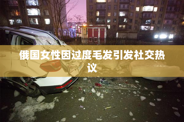 俄国女性因过度毛发引发社交热议