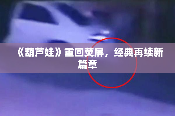 《葫芦娃》重回荧屏，经典再续新篇章