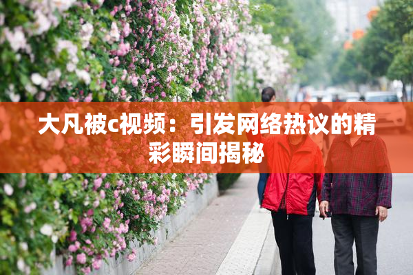 大凡被c视频：引发网络热议的精彩瞬间揭秘