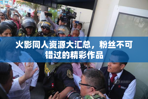 火影同人资源大汇总，粉丝不可错过的精彩作品