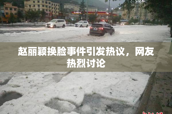 赵丽颖换脸事件引发热议，网友热烈讨论