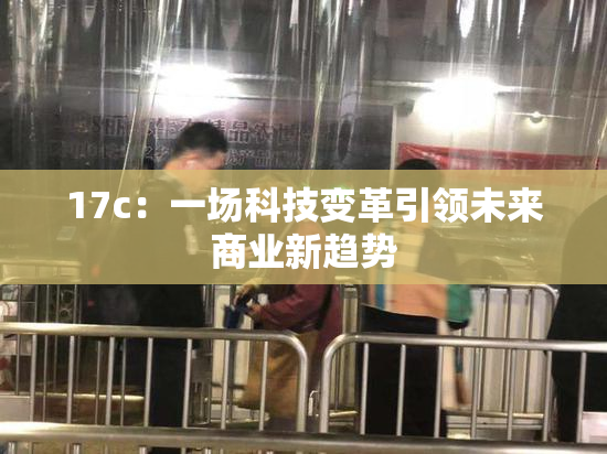 17c：一场科技变革引领未来商业新趋势