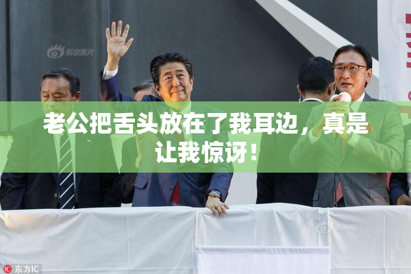 老公把舌头放在了我耳边，真是让我惊讶！