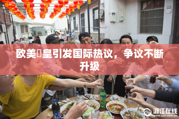 欧美嘼皇引发国际热议，争议不断升级