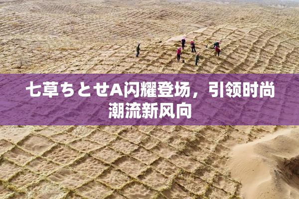 七草ちとせA闪耀登场，引领时尚潮流新风向