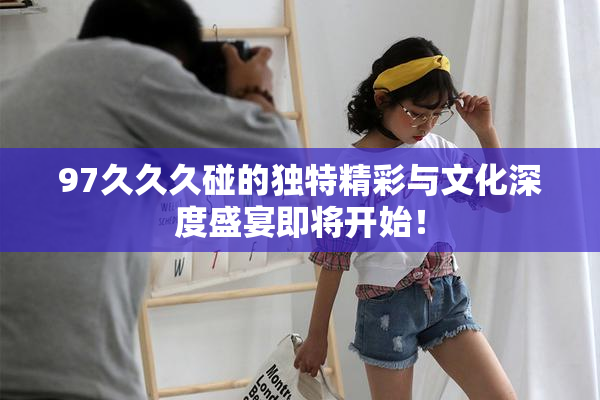 97久久久碰的独特精彩与文化深度盛宴即将开始！