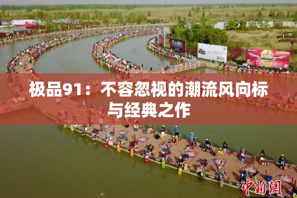 极品91：不容忽视的潮流风向标与经典之作
