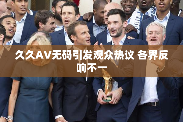 久久AV无码引发观众热议 各界反响不一