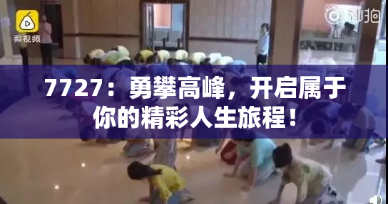 7727：勇攀高峰，开启属于你的精彩人生旅程！