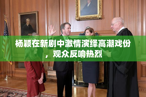 杨颖在新剧中激情演绎高潮戏份，观众反响热烈