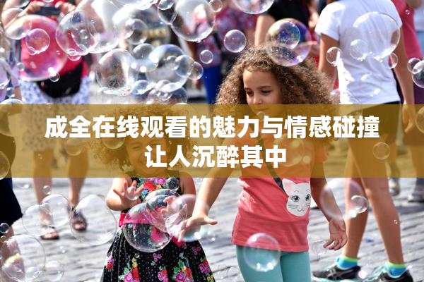 成全在线观看的魅力与情感碰撞 让人沉醉其中