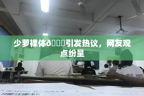 少萝裸体🔞引发热议，网友观点纷呈