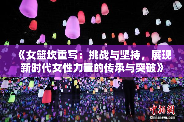 《女篮坎重写：挑战与坚持，展现新时代女性力量的传承与突破》