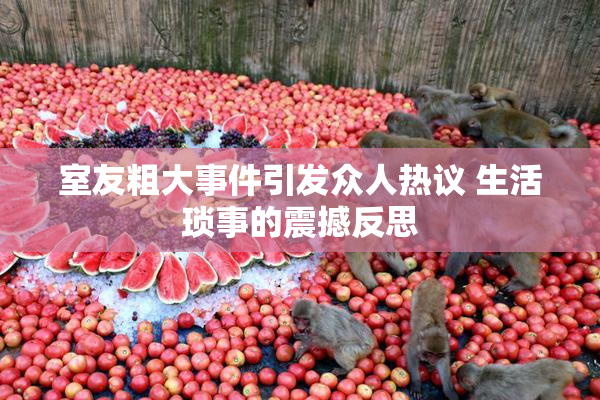室友粗大事件引发众人热议 生活琐事的震撼反思