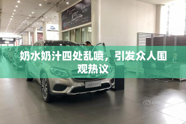 奶水奶汁四处乱喷，引发众人围观热议