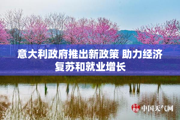 意大利政府推出新政策 助力经济复苏和就业增长