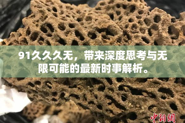 91久久久无，带来深度思考与无限可能的最新时事解析。