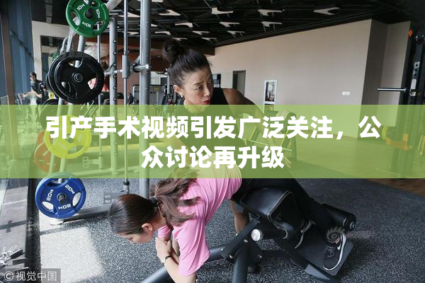 引产手术视频引发广泛关注，公众讨论再升级