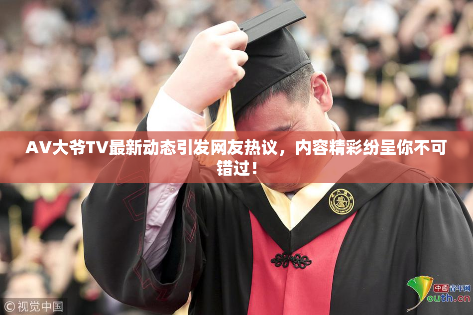 AV大爷TV最新动态引发网友热议，内容精彩纷呈你不可错过！