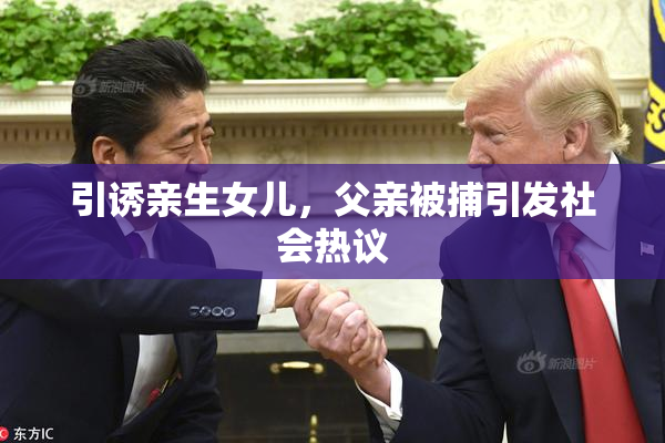 引诱亲生女儿，父亲被捕引发社会热议