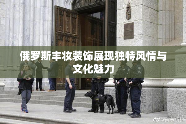 俄罗斯丰妆装饰展现独特风情与文化魅力