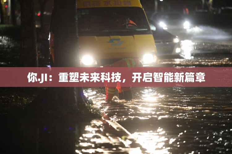 你.JI：重塑未来科技，开启智能新篇章