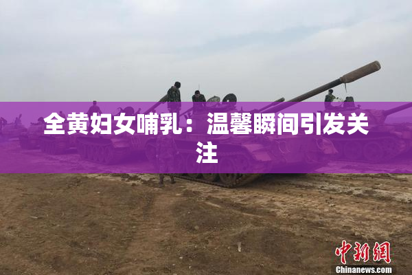 全黄妇女哺乳：温馨瞬间引发关注