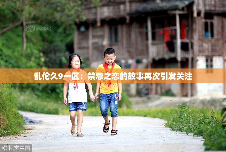 乱伦久9一区：禁忌之恋的故事再次引发关注