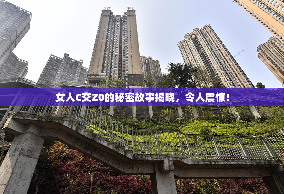 女人C交Z0的秘密故事揭晓，令人震惊！