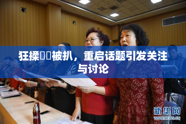 狂揉❌‌被扒，重启话题引发关注与讨论