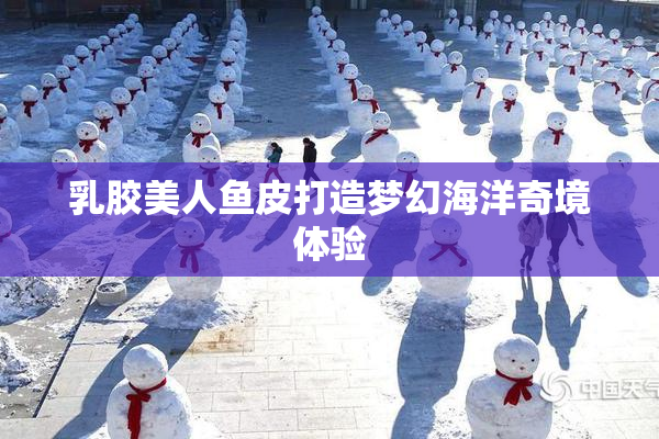 乳胶美人鱼皮打造梦幻海洋奇境体验