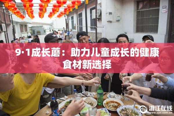 9·1成长蘑：助力儿童成长的健康食材新选择