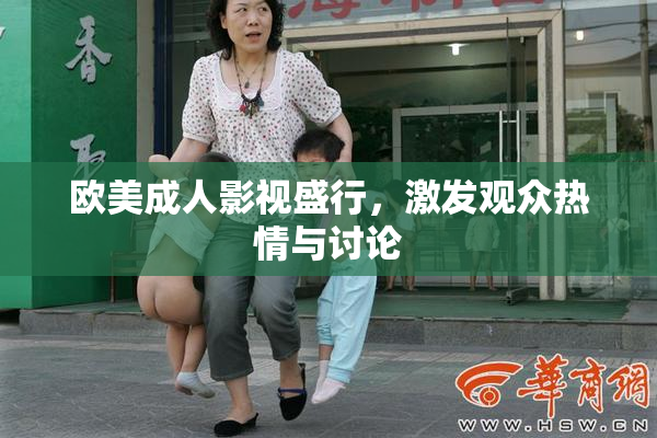 欧美成人影视盛行，激发观众热情与讨论