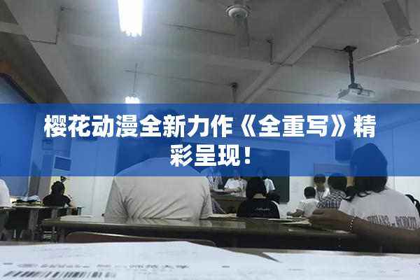 樱花动漫全新力作《全重写》精彩呈现！