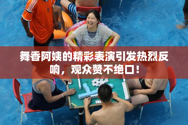 舞香阿姨的精彩表演引发热烈反响，观众赞不绝口！